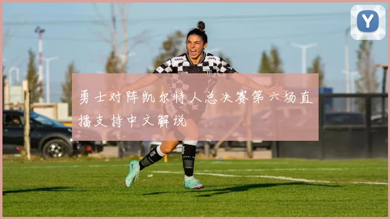 勇士对阵凯尔特人总决赛第六场直播支持中文解说