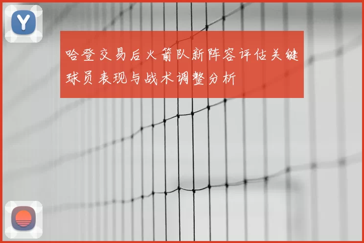 哈登交易后火箭队新阵容评估关键球员表现与战术调整分析